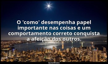 "O 'como' desempenha papel importante nas coisas e um comportamento correto conq — Baltasar Gracián