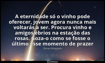 "A eternidade só o vinho pode oferecer, jovem agora nunca mais voltarás a ser. P — Omar Khayyam