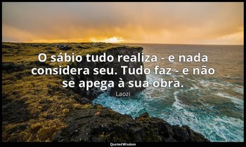 "O sábio tudo realiza - e nada considera seu. Tudo faz - e não se apega à sua ob — Laozi