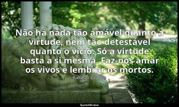 "Não há nada tão amável quanto a virtude, nem tão detestável quanto o vício. Só  — Baltasar Gracián