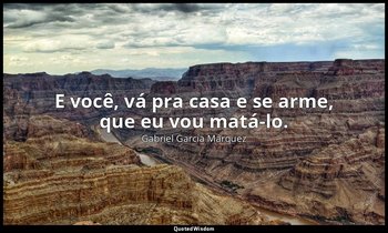 E você, vá pra casa e se arme, que eu vou matá-lo. — Gabriel García Márquez