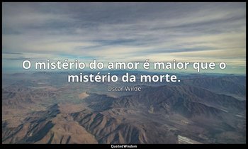 O mistério do amor é maior que o mistério da morte. — Oscar Wilde