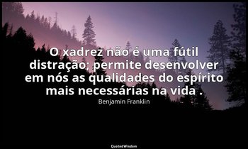 "O xadrez não é uma fútil distração; permite desenvolver em nós as qualidades do — Benjamin Franklin