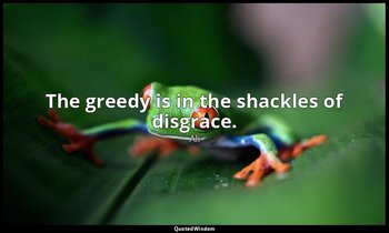 The greedy is in the shackles of disgrace. — Ali