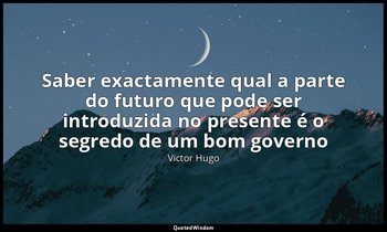 "Saber exactamente qual a parte do futuro que pode ser introduzida no presente é — Victor Hugo