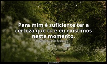 "Para mim é suficiente ter a certeza que tu e eu existimos neste momento." — Gabriel García Márquez