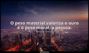 "O peso material valoriza o ouro e o peso moral, a pessoa." — Baltasar Gracián
