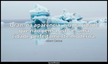 "Oran, na aparência, é uma cidade que não pensa, isto é, uma cidade perfeitament — Albert Camus