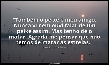 “Também o peixe é meu amigo. Nunca vi nem ouvi falar de um peixe assim. Mas tenh — Ernest Hemingway