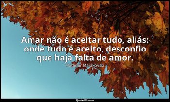 "Amar não é aceitar tudo, aliás: onde tudo é aceito, desconfio que haja falta de — Vladimir Maiakovski