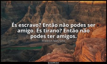 "És escravo? Então não podes ser amigo. És tirano? Então não podes ter amigos." — Friedrich Nietzsche