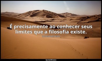 "É precisamente ao conhecer seus limites que a filosofia existe." — Immanuel Kant
