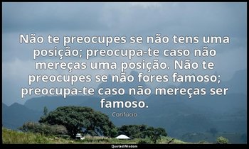 "Não te preocupes se não tens uma posição; preocupa-te caso não mereças uma posi — Confúcio