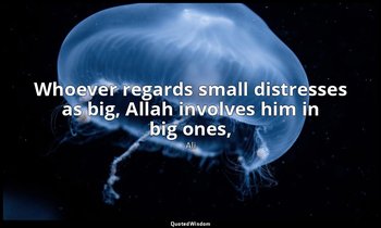 Whoever regards small distresses as big, Allah involves him in big ones, — Ali