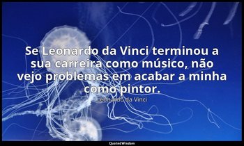 "Se Leonardo da Vinci terminou a sua carreira como músico, não vejo problemas em — Leonardo da Vinci
