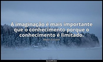 A imaginação é mais importante que o conhecimento porque o conhecimento é limita — Albert Einstein