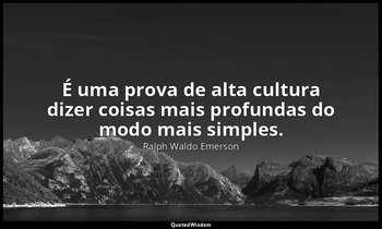 "É uma prova de alta cultura dizer coisas mais profundas do modo mais simples." — Ralph Waldo Emerson