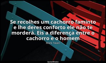 "Se recolhes um cachorro faminto e lhe deres conforto ele não te morderá. Eis a  — Mark Twain