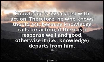 Knowledge is associated with action. Therefore, he who knows should act, because — Ali