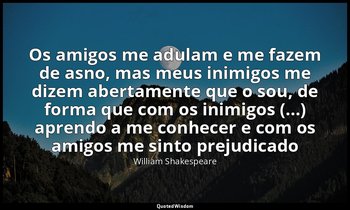 "Os amigos me adulam e me fazem de asno, mas meus inimigos me dizem abertamente  — William Shakespeare