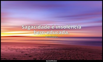 Sagacidade é insolência bem-educada. — Aristóteles
