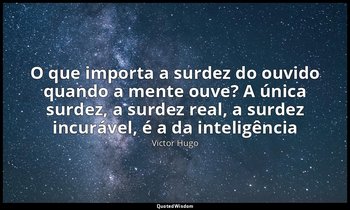 "O que importa a surdez do ouvido quando a mente ouve? A única surdez, a surdez  — Victor Hugo