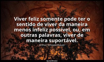"Viver feliz somente pode ter o sentido de viver da maneira menos infeliz possív — Arthur Schopenhauer