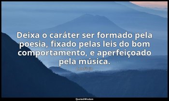 "Deixa o caráter ser formado pela poesia, fixado pelas leis do bom comportamento — Confúcio