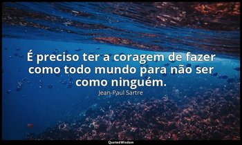 "É preciso ter a coragem de fazer como todo mundo para não ser como ninguém." — Jean-Paul Sartre