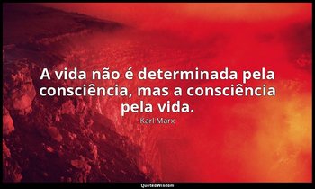 "A vida não é determinada pela consciência, mas a consciência pela vida." — Karl Marx