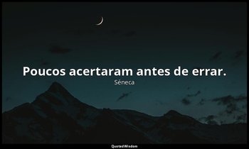 "Poucos acertaram antes de errar." — Séneca