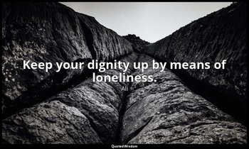 Keep your dignity up by means of loneliness. — Ali