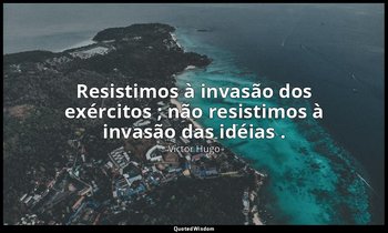 "Resistimos à invasão dos exércitos ; não resistimos à invasão das idéias ." — Victor Hugo