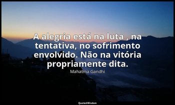 "A alegria está na luta , na tentativa, no sofrimento envolvido. Não na vitória  — Mahatma Gandhi