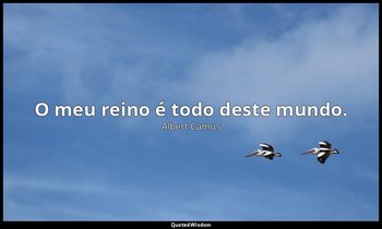 "O meu reino é todo deste mundo." — Albert Camus
