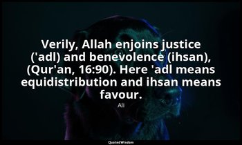 Verily, Allah enjoins justice ('adl) and benevolence (ihsan), (Qur'an, 16:90). H — Ali