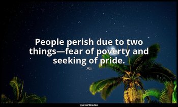 People perish due to two things—fear of poverty and seeking of pride. — Ali