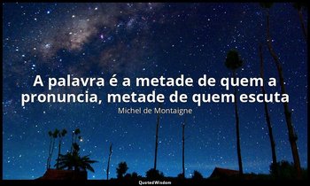 "A palavra é a metade de quem a pronuncia, metade de quem escuta". — Michel de Montaigne