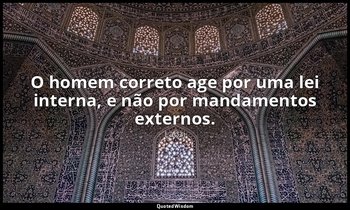 "O homem correto age por uma lei interna, e não por mandamentos externos." — Laozi