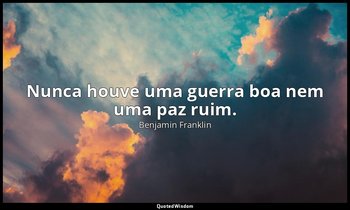 "Nunca houve uma guerra boa nem uma paz ruim." — Benjamin Franklin