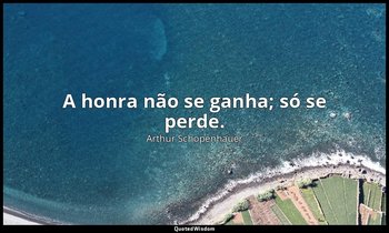 "A honra não se ganha; só se perde." — Arthur Schopenhauer