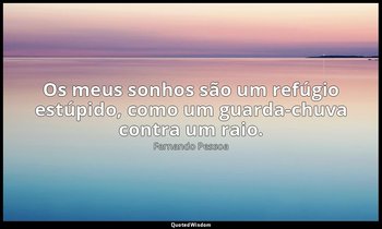 Os meus sonhos são um refúgio estúpido, como um guarda-chuva contra um raio. — Fernando Pessoa