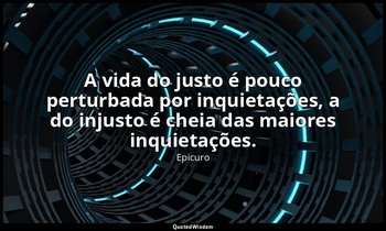 "A vida do justo é pouco perturbada por inquietações, a do injusto é cheia das m — Epicuro