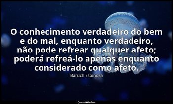 "O conhecimento verdadeiro do bem e do mal, enquanto verdadeiro, não pode refrea — Baruch Espinoza