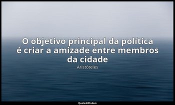 "O objetivo principal da política é criar a amizade entre membros da cidade". — Aristóteles