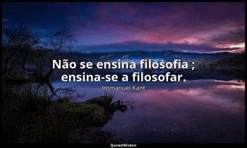 "Não se ensina filosofia ; ensina-se a filosofar." — Immanuel Kant