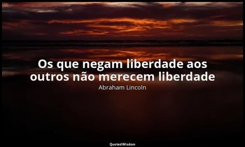 "Os que negam liberdade aos outros não merecem liberdade" — Abraham Lincoln