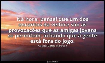 "Na hora, pensei que um dos encantos da velhice são as provocações que as amigas — Gabriel García Márquez
