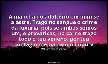 "A mancha do adultério em mim se alastra. Trago no sangue o crime da luxúria, po — William Shakespeare