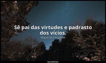 "Sê pai das virtudes e padrasto dos vícios." — Miguel de Cervantes